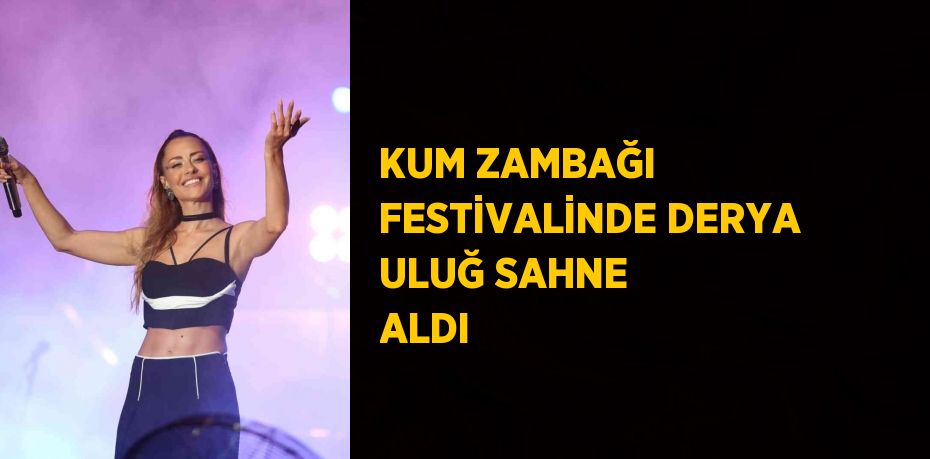 KUM ZAMBAĞI FESTİVALİNDE DERYA ULUĞ SAHNE ALDI