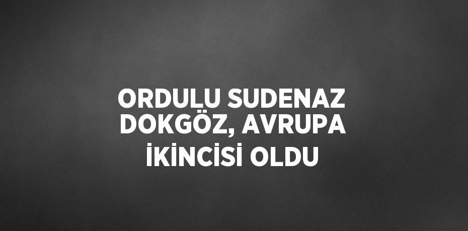 ORDULU SUDENAZ DOKGÖZ, AVRUPA İKİNCİSİ OLDU