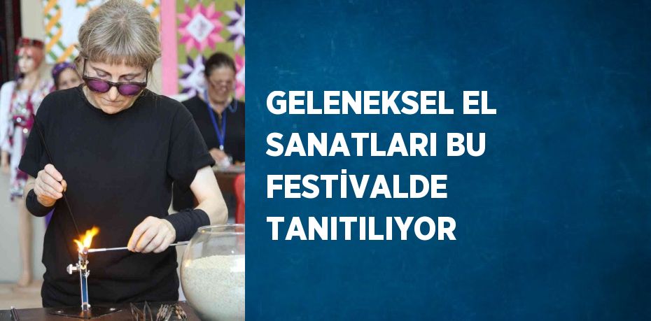 GELENEKSEL EL SANATLARI BU FESTİVALDE TANITILIYOR