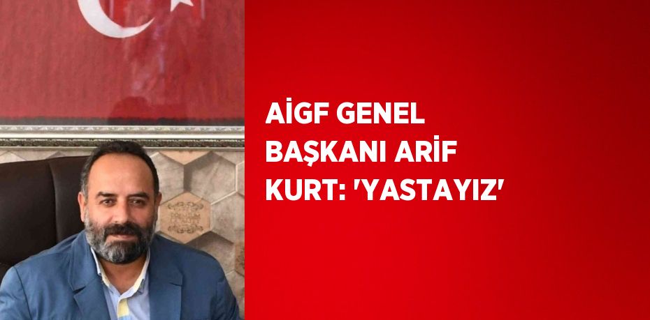 AİGF GENEL BAŞKANI ARİF KURT: 'YASTAYIZ'