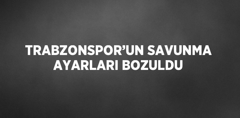 TRABZONSPOR’UN SAVUNMA AYARLARI BOZULDU