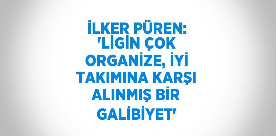 İLKER PÜREN: 'LİGİN ÇOK ORGANİZE, İYİ TAKIMINA KARŞI ALINMIŞ BİR GALİBİYET'