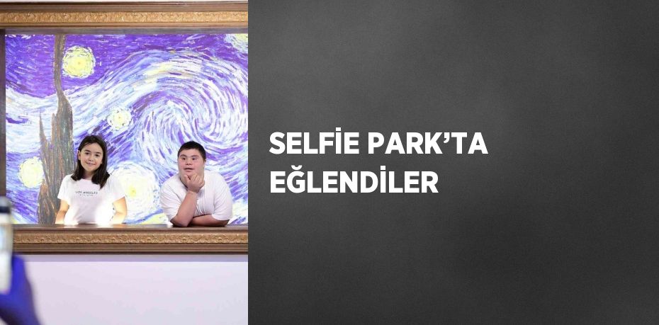 SELFİE PARK’TA EĞLENDİLER