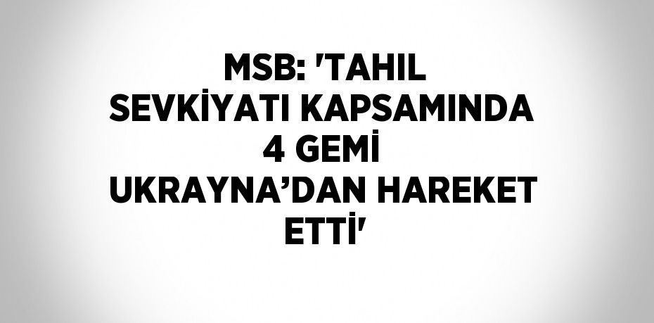 MSB: 'TAHIL SEVKİYATI KAPSAMINDA 4 GEMİ UKRAYNA’DAN HAREKET ETTİ'
