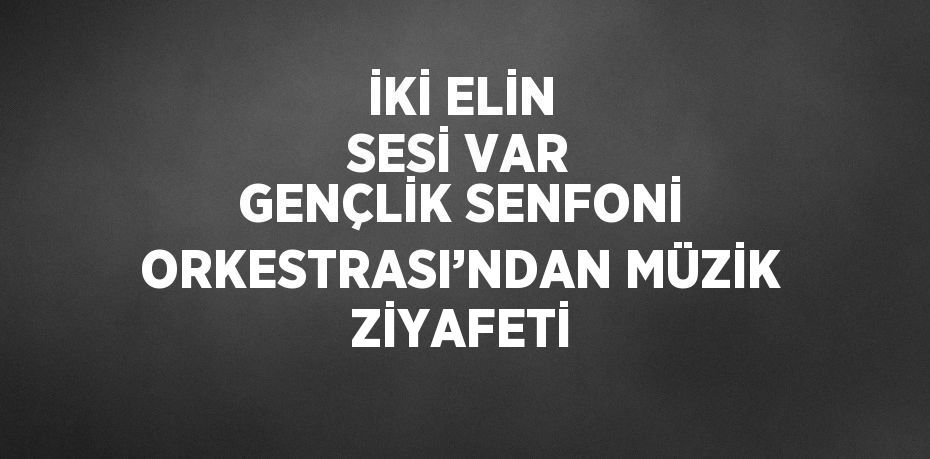 İKİ ELİN SESİ VAR GENÇLİK SENFONİ ORKESTRASI’NDAN MÜZİK ZİYAFETİ