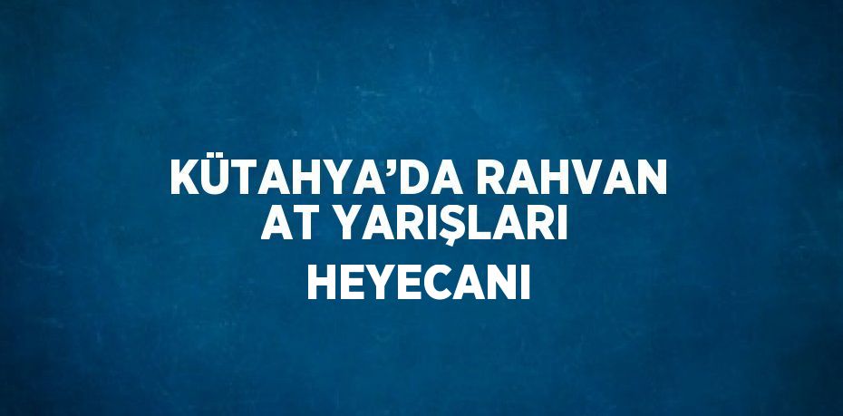 KÜTAHYA’DA RAHVAN AT YARIŞLARI HEYECANI