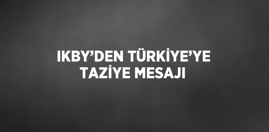 IKBY’DEN TÜRKİYE’YE TAZİYE MESAJI