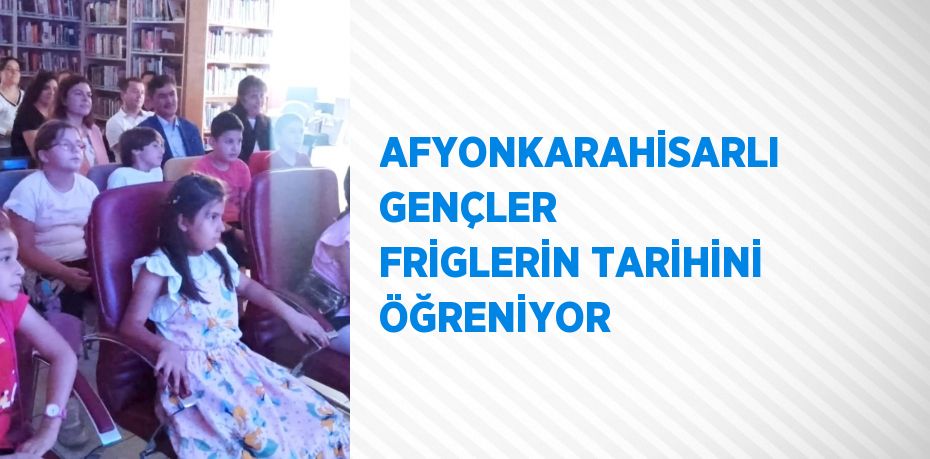 AFYONKARAHİSARLI GENÇLER FRİGLERİN TARİHİNİ ÖĞRENİYOR