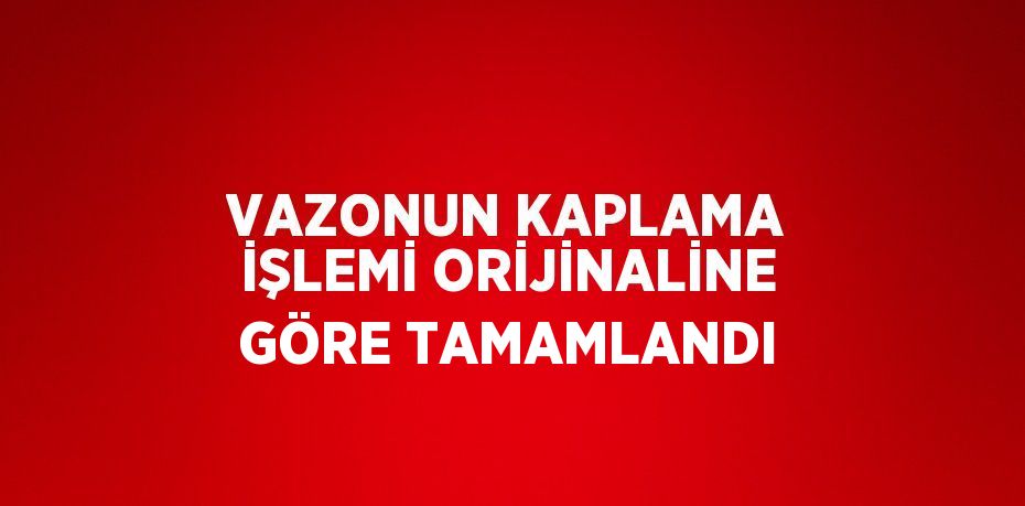 VAZONUN KAPLAMA İŞLEMİ ORİJİNALİNE GÖRE TAMAMLANDI