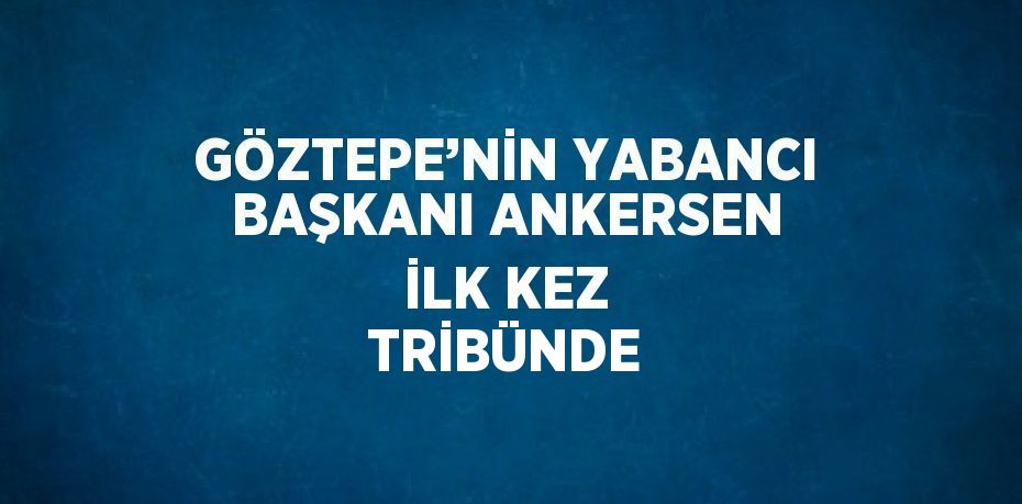 GÖZTEPE’NİN YABANCI BAŞKANI ANKERSEN İLK KEZ TRİBÜNDE