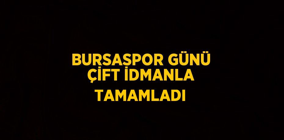 BURSASPOR GÜNÜ ÇİFT İDMANLA TAMAMLADI