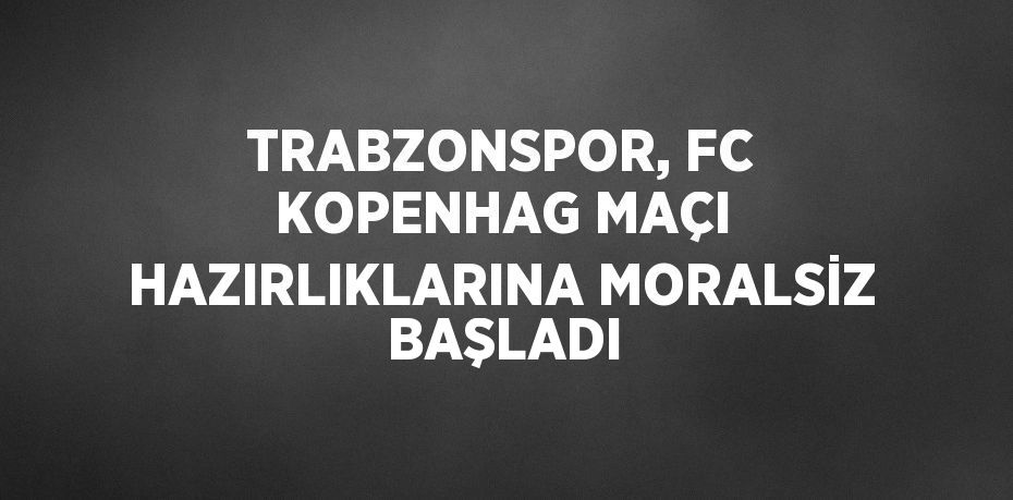 TRABZONSPOR, FC KOPENHAG MAÇI HAZIRLIKLARINA MORALSİZ  BAŞLADI