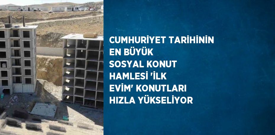 CUMHURİYET TARİHİNİN EN BÜYÜK SOSYAL KONUT HAMLESİ 'İLK EVİM' KONUTLARI HIZLA YÜKSELİYOR