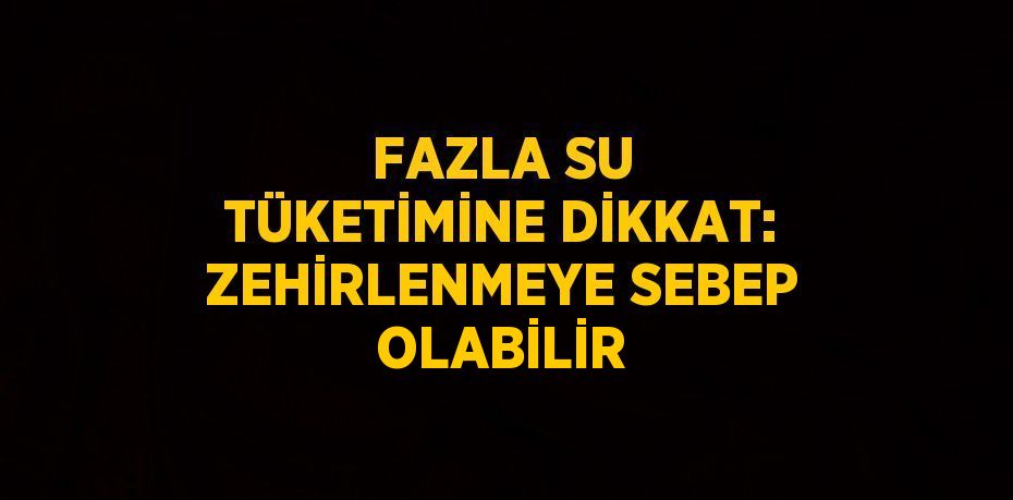 FAZLA SU TÜKETİMİNE DİKKAT: ZEHİRLENMEYE SEBEP OLABİLİR