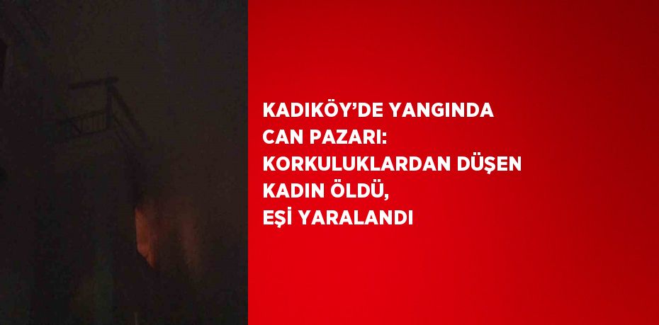 KADIKÖY’DE YANGINDA CAN PAZARI: KORKULUKLARDAN DÜŞEN KADIN ÖLDÜ, EŞİ YARALANDI