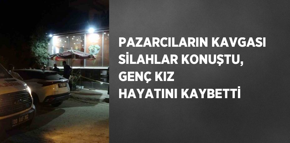 PAZARCILARIN KAVGASI SİLAHLAR KONUŞTU, GENÇ KIZ HAYATINI KAYBETTİ