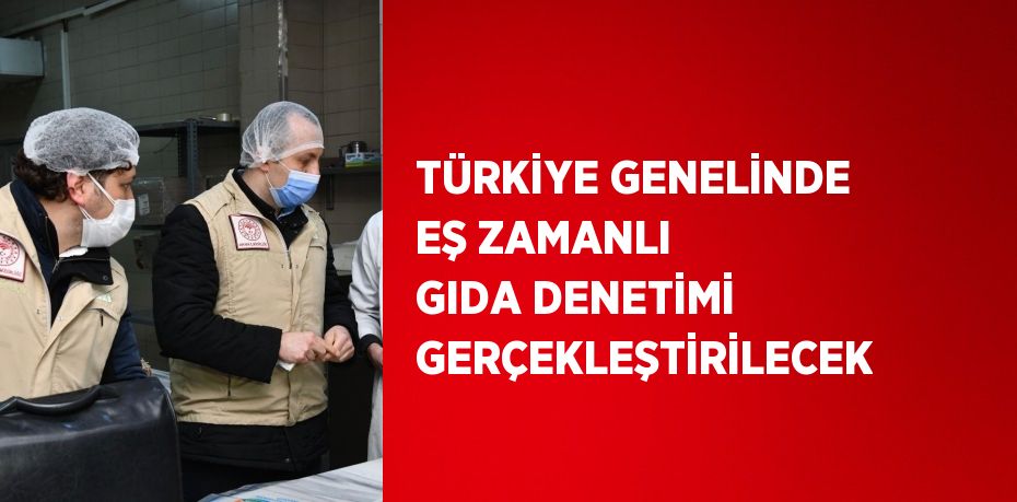 TÜRKİYE GENELİNDE EŞ ZAMANLI GIDA DENETİMİ GERÇEKLEŞTİRİLECEK