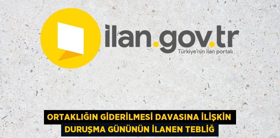 Ortaklığın giderilmesi davasına ilişkin duruşma gününün ilanen tebliğ