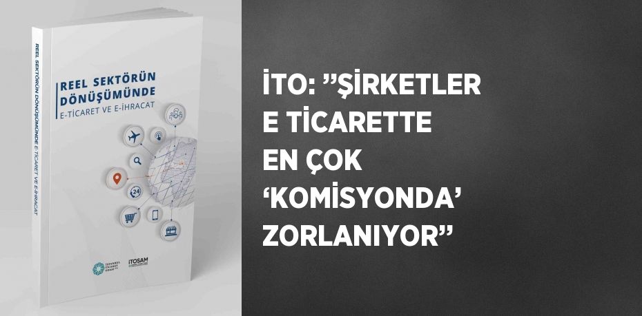 İTO: ’’ŞİRKETLER E TİCARETTE EN ÇOK ‘KOMİSYONDA’ ZORLANIYOR’’