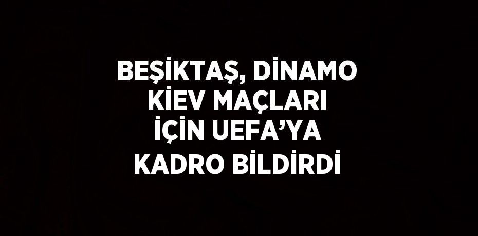 BEŞİKTAŞ, DİNAMO KİEV MAÇLARI İÇİN UEFA’YA KADRO BİLDİRDİ