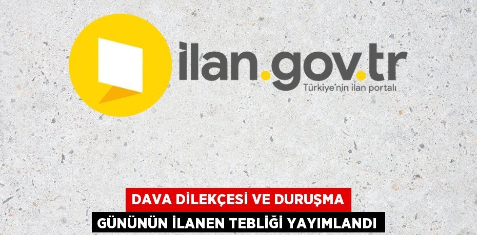 Dava dilekçesi ve duruşma gününün ilanen tebliği yayımlandı