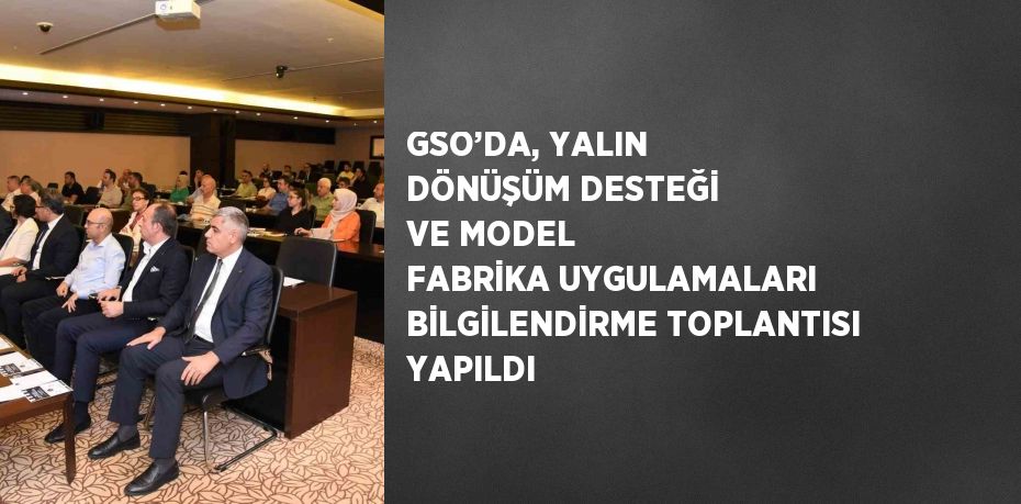 GSO’DA, YALIN DÖNÜŞÜM DESTEĞİ VE MODEL FABRİKA UYGULAMALARI BİLGİLENDİRME TOPLANTISI YAPILDI