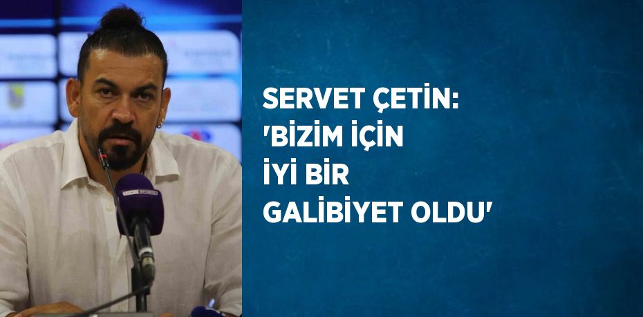 SERVET ÇETİN: 'BİZİM İÇİN İYİ BİR GALİBİYET OLDU'