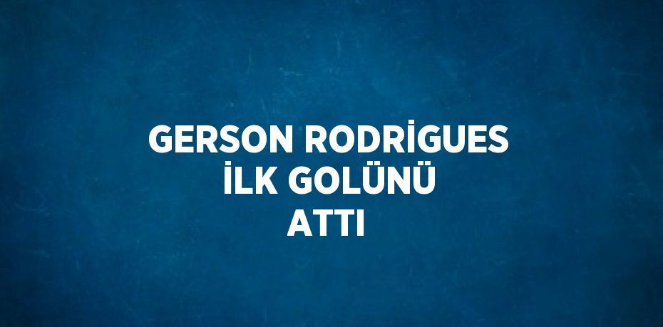 GERSON RODRİGUES İLK GOLÜNÜ ATTI