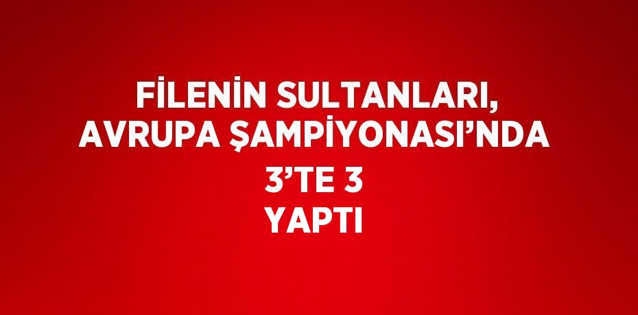 FİLENİN SULTANLARI, AVRUPA ŞAMPİYONASI’NDA 3’TE 3 YAPTI