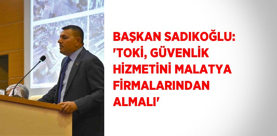 BAŞKAN SADIKOĞLU: 'TOKİ, GÜVENLİK HİZMETİNİ MALATYA FİRMALARINDAN ALMALI'