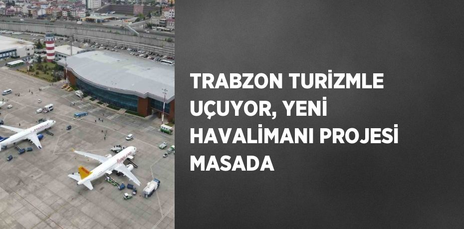 TRABZON TURİZMLE UÇUYOR, YENİ HAVALİMANI PROJESİ MASADA