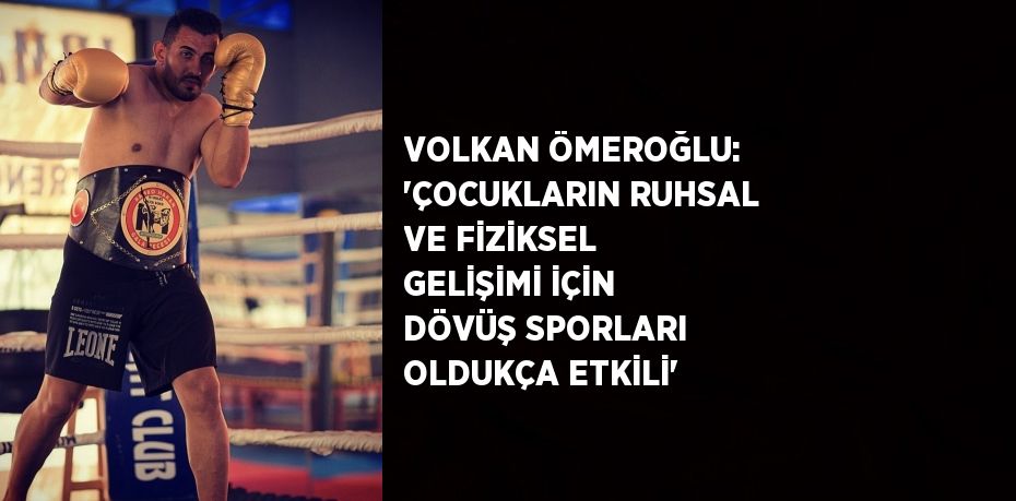 VOLKAN ÖMEROĞLU: 'ÇOCUKLARIN RUHSAL VE FİZİKSEL GELİŞİMİ İÇİN DÖVÜŞ SPORLARI OLDUKÇA ETKİLİ'