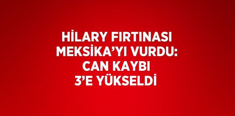 HİLARY FIRTINASI MEKSİKA’YI VURDU: CAN KAYBI 3’E YÜKSELDİ