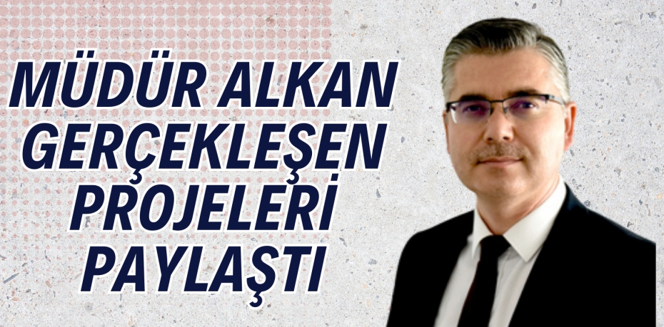 MÜDÜR ALKAN GERÇEKLEŞEN PROJELERİ PAYLAŞTI