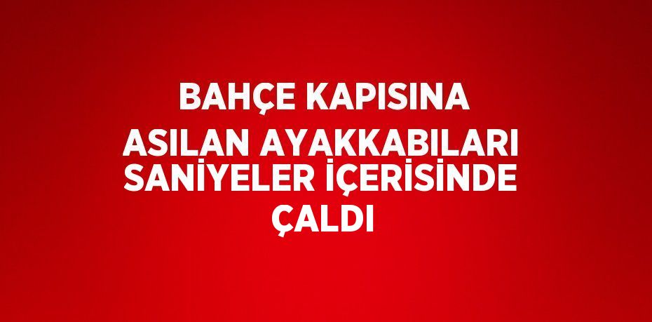 BAHÇE KAPISINA ASILAN AYAKKABILARI SANİYELER İÇERİSİNDE ÇALDI