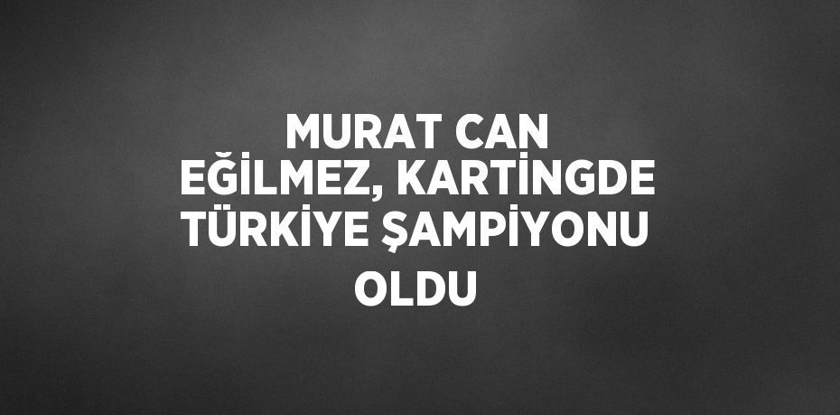 MURAT CAN EĞİLMEZ, KARTİNGDE TÜRKİYE ŞAMPİYONU OLDU