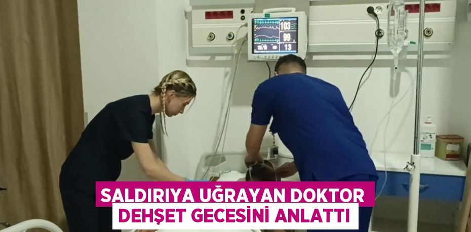 SALDIRIYA UĞRAYAN DOKTOR DEHŞET GECESİNİ ANLATTI