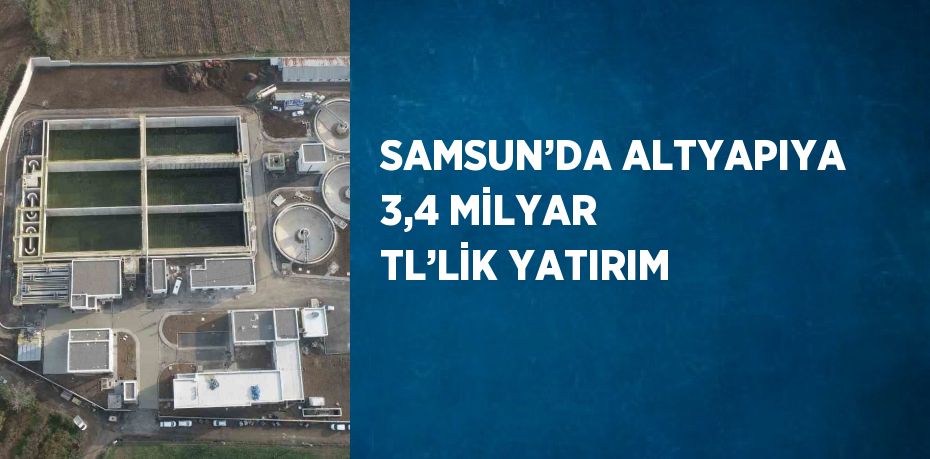 SAMSUN’DA ALTYAPIYA 3,4 MİLYAR TL’LİK YATIRIM