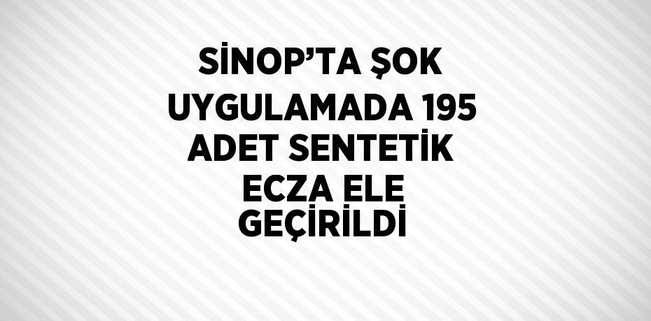 SİNOP’TA ŞOK UYGULAMADA 195 ADET SENTETİK ECZA ELE GEÇİRİLDİ