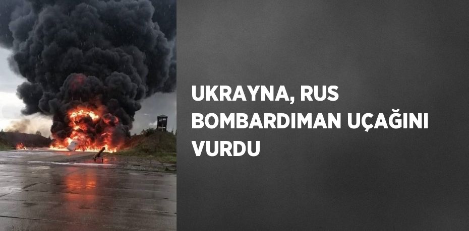 UKRAYNA, RUS BOMBARDIMAN UÇAĞINI VURDU