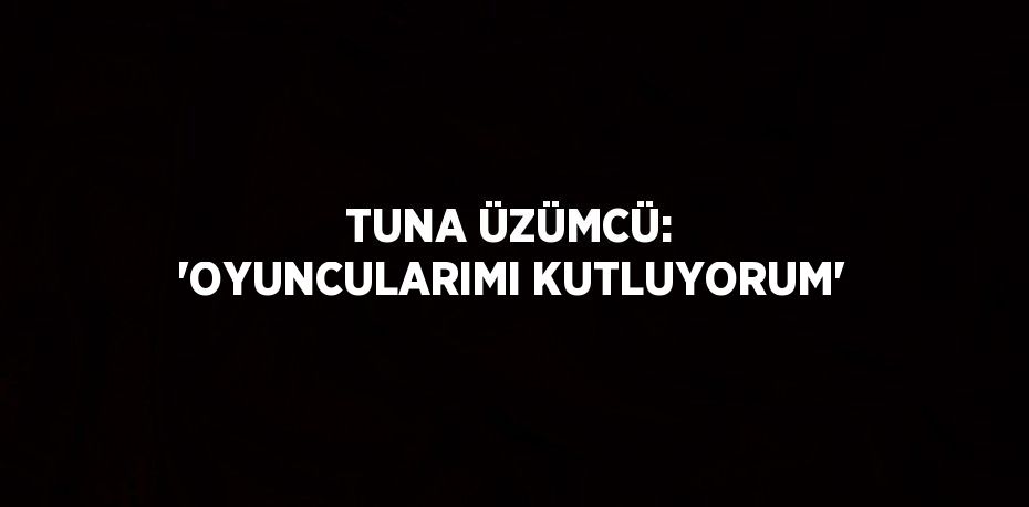 TUNA ÜZÜMCÜ: 'OYUNCULARIMI KUTLUYORUM'