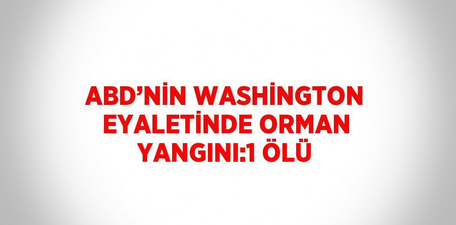 ABD’NİN WASHİNGTON EYALETİNDE ORMAN YANGINI:1 ÖLÜ