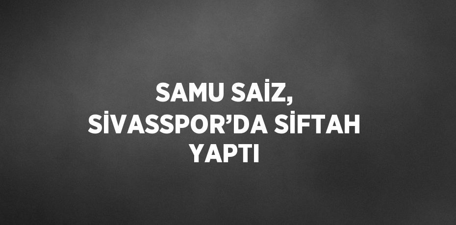 SAMU SAİZ, SİVASSPOR’DA SİFTAH YAPTI