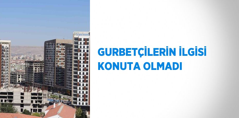 GURBETÇİLERİN İLGİSİ KONUTA OLMADI