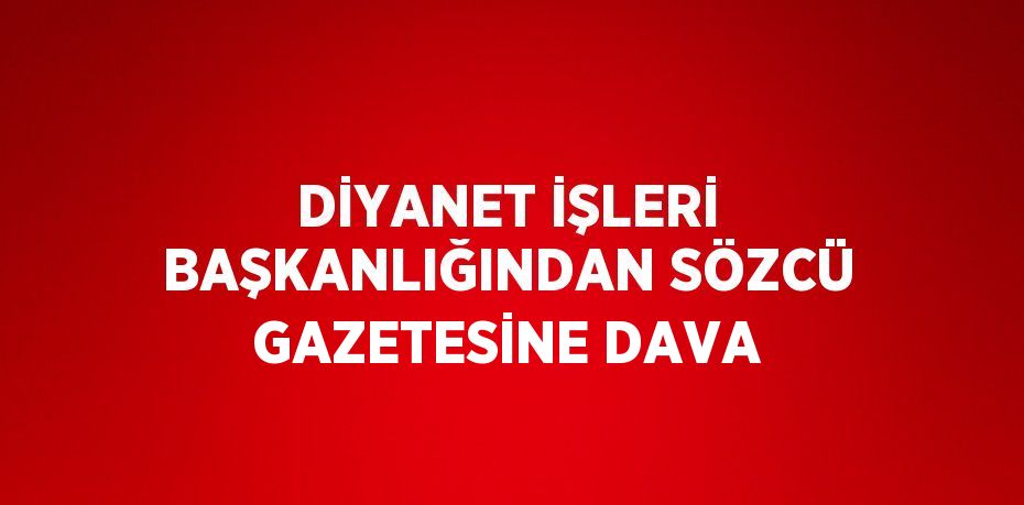 DİYANET İŞLERİ BAŞKANLIĞINDAN SÖZCÜ GAZETESİNE DAVA