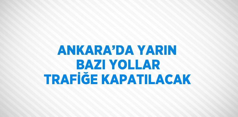 ANKARA’DA YARIN BAZI YOLLAR TRAFİĞE KAPATILACAK