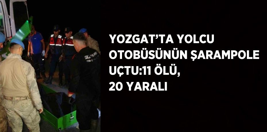 YOZGAT’TA YOLCU OTOBÜSÜNÜN ŞARAMPOLE UÇTU:11 ÖLÜ, 20 YARALI