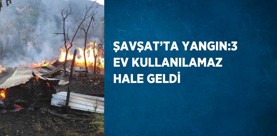 ŞAVŞAT’TA YANGIN:3 EV KULLANILAMAZ HALE GELDİ