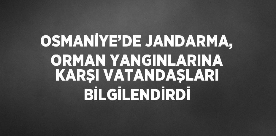 OSMANİYE’DE JANDARMA, ORMAN YANGINLARINA KARŞI VATANDAŞLARI BİLGİLENDİRDİ