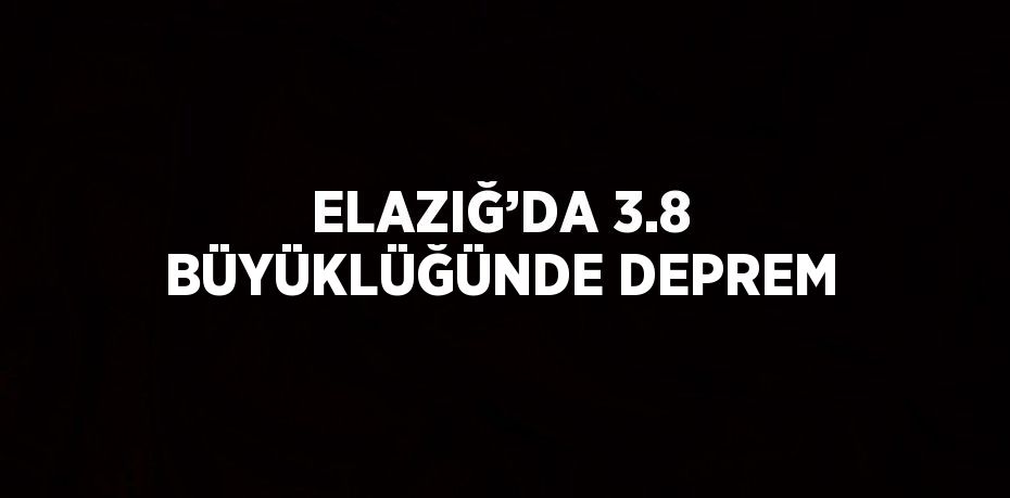 ELAZIĞ’DA 3.8 BÜYÜKLÜĞÜNDE DEPREM